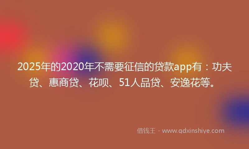 2025年的2020年不需要征信的贷款app有：功夫贷、惠商贷、花呗、51人品贷、安逸花等。