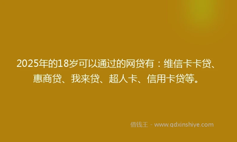 2025年的18岁可以通过的网贷有：维信卡卡贷、惠商贷、我来贷、超人卡、信用卡贷等。