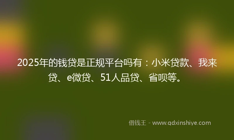 2025年的钱贷是正规平台吗有：小米贷款、我来贷、e微贷、51人品贷、省呗等。