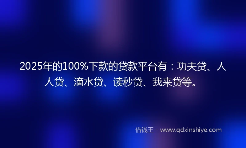 2025年的100%下款的贷款平台有：功夫贷、人人贷、滴水贷、读秒贷、我来贷等。