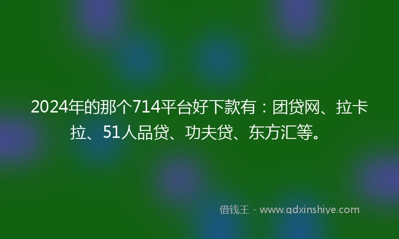 2024年的那个714平台好下款有：团贷网、拉卡拉、51人品贷、功夫贷、东方汇等。