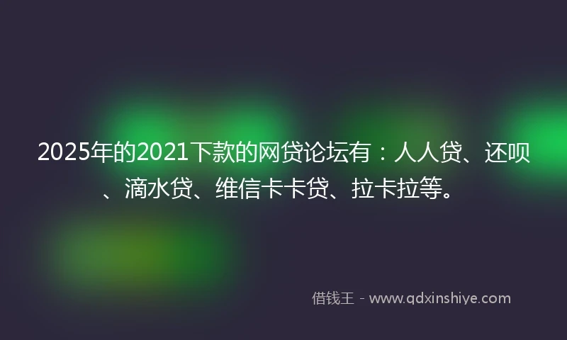 2025年的2021下款的网贷论坛有：人人贷、还呗、滴水贷、维信卡卡贷、拉卡拉等。