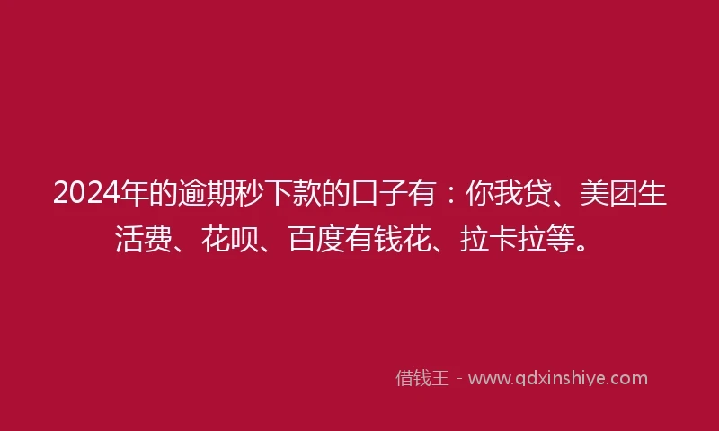 2024年的逾期秒下款的口子有：你我贷、美团生活费、花呗、百度有钱花、拉卡拉等。