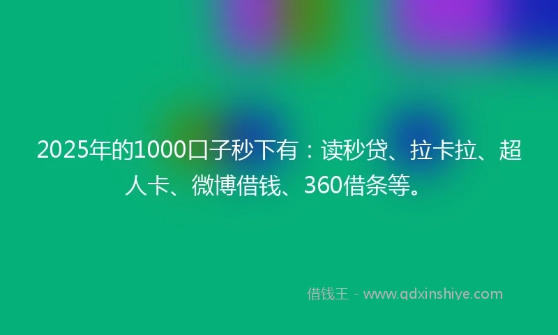 2025年的1000口子秒下有：读秒贷、拉卡拉、超人卡、微博借钱、360借条等。