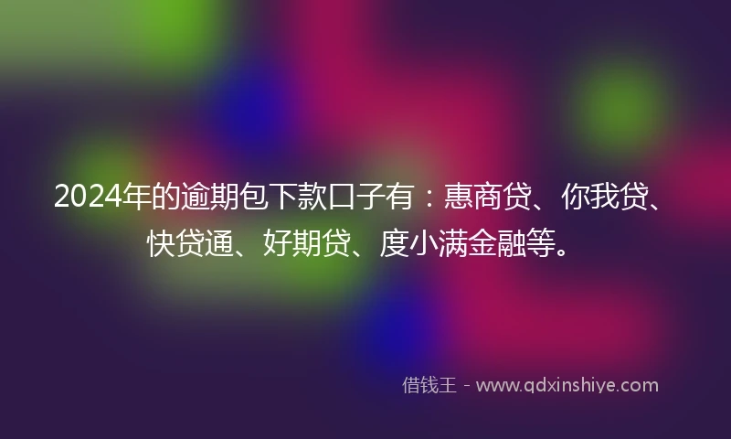 2024年的逾期包下款口子有：惠商贷、你我贷、快贷通、好期贷、度小满金融等。