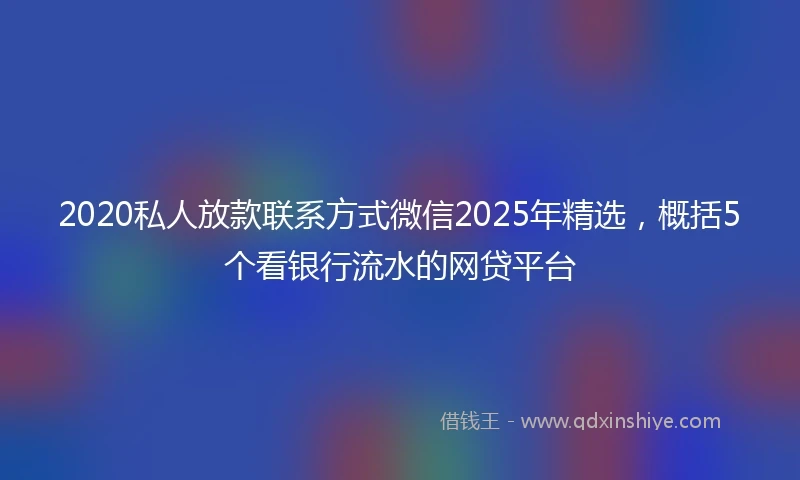 2020私人放款联系方式微信2025年精选，概括5个看银行流水的网贷平台