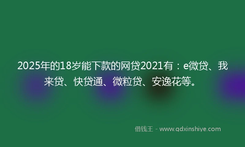 2025年的18岁能下款的网贷2021有：e微贷、我来贷、快贷通、微粒贷、安逸花等。