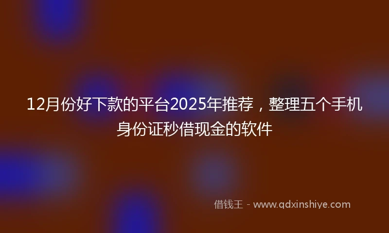 12月份好下款的平台2025年推荐，整理五个手机身份证秒借现金的软件