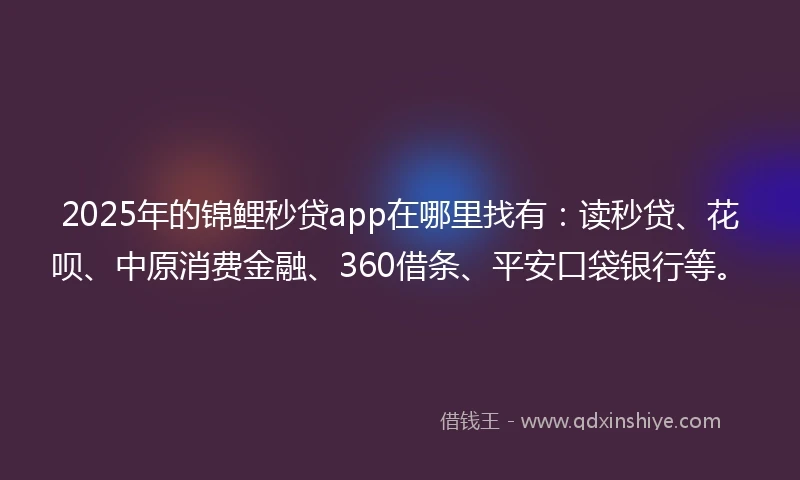 2025年的锦鲤秒贷app在哪里找有：读秒贷、花呗、中原消费金融、360借条、平安口袋银行等。