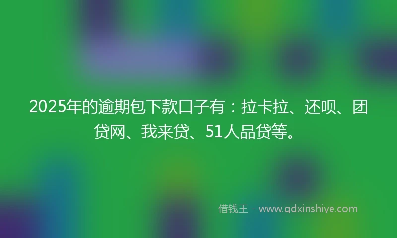 2025年的逾期包下款口子有：拉卡拉、还呗、团贷网、我来贷、51人品贷等。