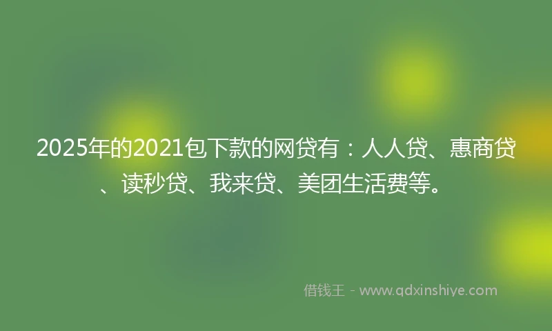 2025年的2021包下款的网贷有：人人贷、惠商贷、读秒贷、我来贷、美团生活费等。