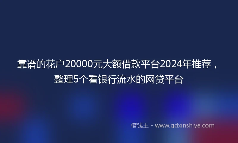 靠谱的花户20000元大额借款平台2024年推荐，整理5个看银行流水的网贷平台