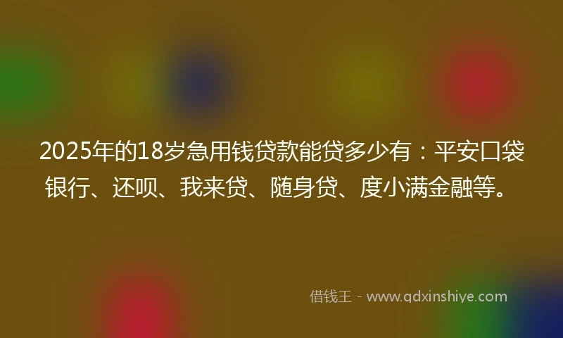 2025年的18岁急用钱贷款能贷多少有：平安口袋银行、还呗、我来贷、随身贷、度小满金融等。