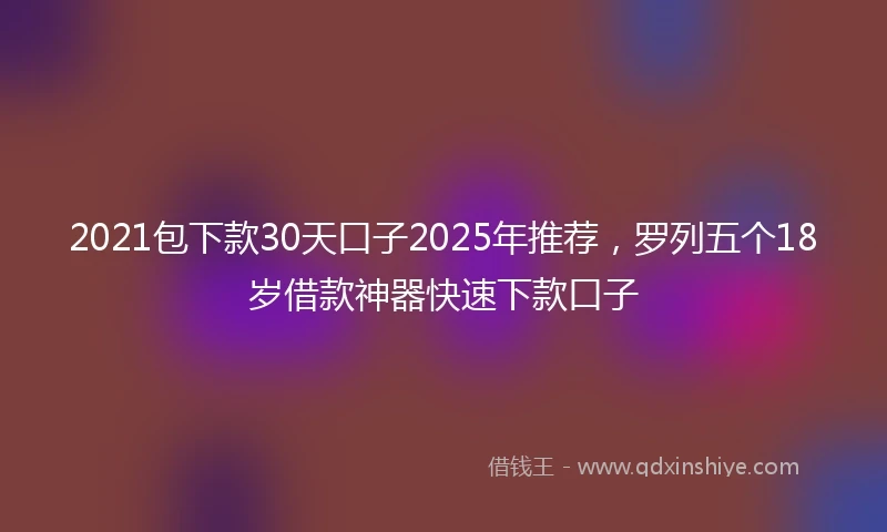 2021包下款30天口子2025年推荐，罗列五个18岁借款神器快速下款口子