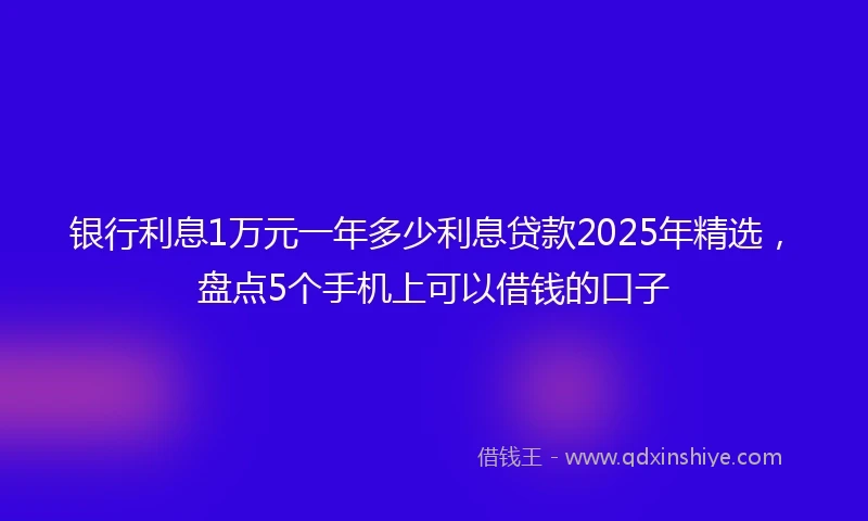银行利息1万元一年多少利息贷款2025年精选，盘点5个手机上可以借钱的口子