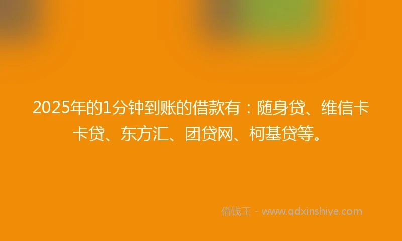 2025年的1分钟到账的借款有：随身贷、维信卡卡贷、东方汇、团贷网、柯基贷等。