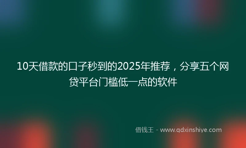 10天借款的口子秒到的2025年推荐，分享五个网贷平台门槛低一点的软件