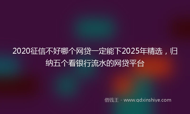 2020征信不好哪个网贷一定能下2025年精选，归纳五个看银行流水的网贷平台