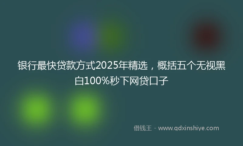 银行最快贷款方式2025年精选，概括五个无视黑白100%秒下网贷口子