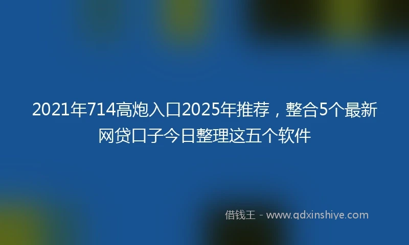 2021年714高炮入口2025年推荐，整合5个最新网贷口子今日整理这五个软件
