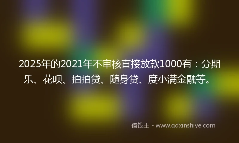 2025年的2021年不审核直接放款1000有：分期乐、花呗、拍拍贷、随身贷、度小满金融等。