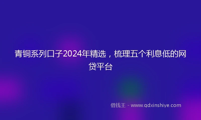 青铜系列口子2024年精选，梳理五个利息低的网贷平台