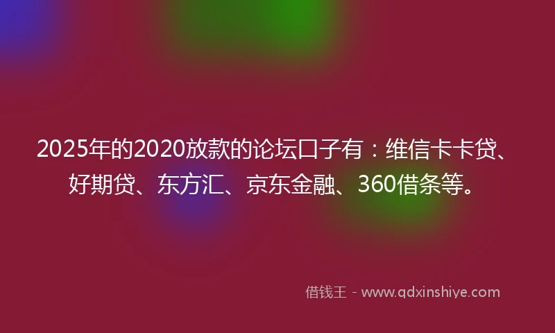2025年的2020放款的论坛口子有：维信卡卡贷、好期贷、东方汇、京东金融、360借条等。