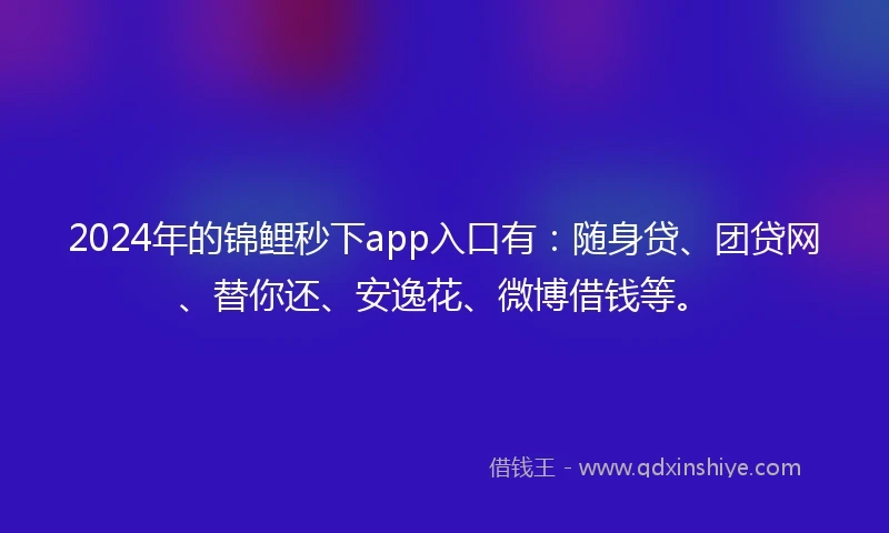 2024年的锦鲤秒下app入口有：随身贷、团贷网、替你还、安逸花、微博借钱等。
