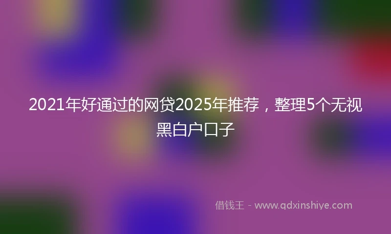 2021年好通过的网贷2025年推荐，整理5个无视黑白户口子