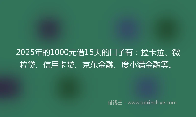 2025年的1000元借15天的口子有：拉卡拉、微粒贷、信用卡贷、京东金融、度小满金融等。