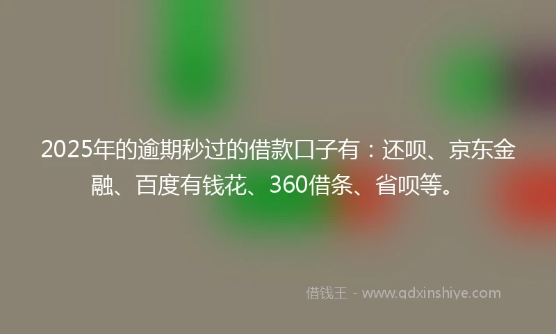 2025年的逾期秒过的借款口子有：还呗、京东金融、百度有钱花、360借条、省呗等。
