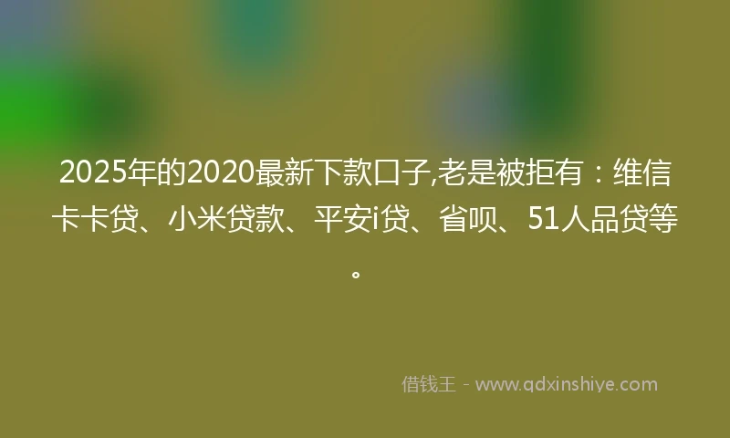 2025年的2020最新下款口子,老是被拒有：维信卡卡贷、小米贷款、平安i贷、省呗、51人品贷等。