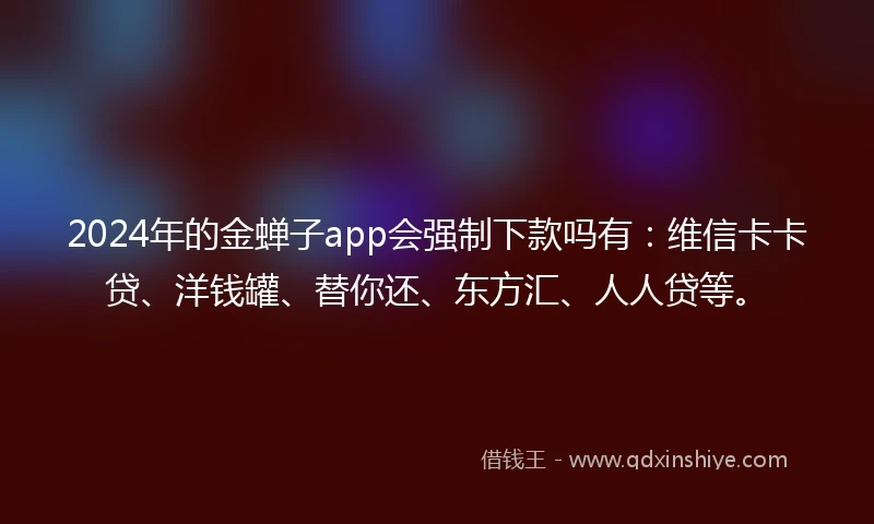 2024年的金蝉子app会强制下款吗有：维信卡卡贷、洋钱罐、替你还、东方汇、人人贷等。