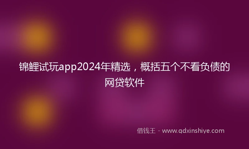 锦鲤试玩app2024年精选，概括五个不看负债的网贷软件