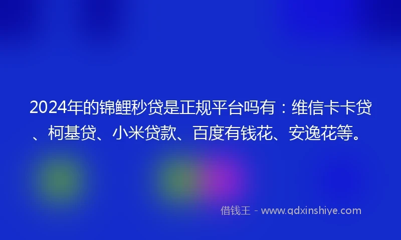 2024年的锦鲤秒贷是正规平台吗有：维信卡卡贷、柯基贷、小米贷款、百度有钱花、安逸花等。