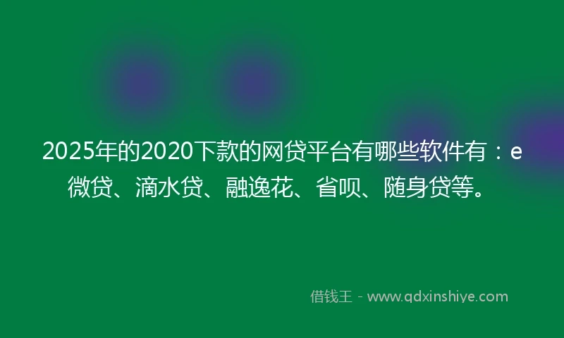 2025年的2020下款的网贷平台有哪些软件有：e微贷、滴水贷、融逸花、省呗、随身贷等。