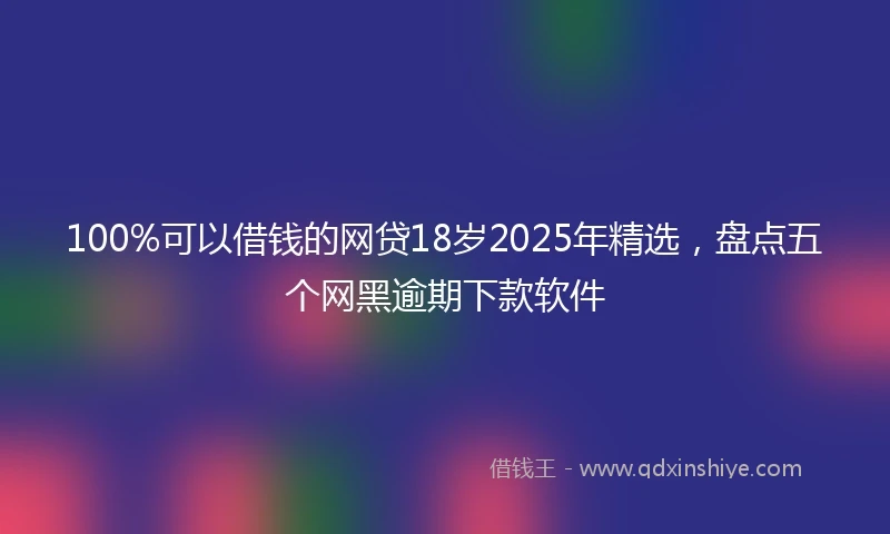 100%可以借钱的网贷18岁2025年精选，盘点五个网黑逾期下款软件