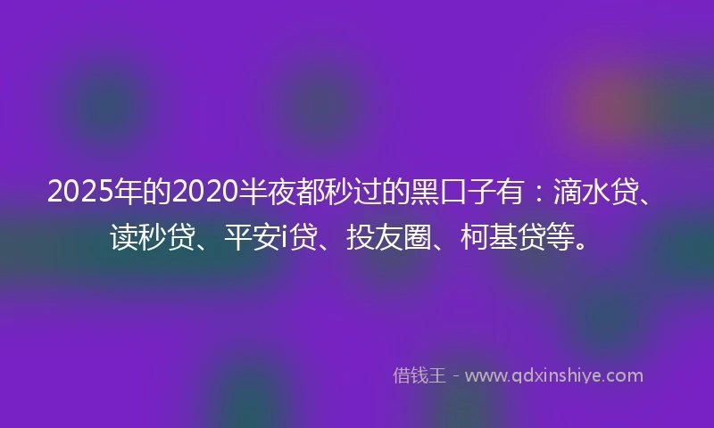 2025年的2020半夜都秒过的黑口子有：滴水贷、读秒贷、平安i贷、投友圈、柯基贷等。