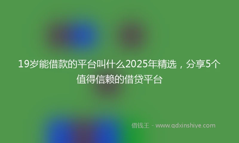 19岁能借款的平台叫什么2025年精选，分享5个值得信赖的借贷平台