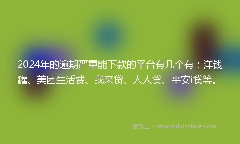 2024年的逾期严重能下款的平台有几个有：洋钱罐、美团生活费、我来贷、人人贷、平安i贷等。