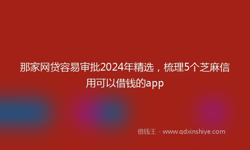 那家网贷容易审批2024年精选，梳理5个芝麻信用可以借钱的app