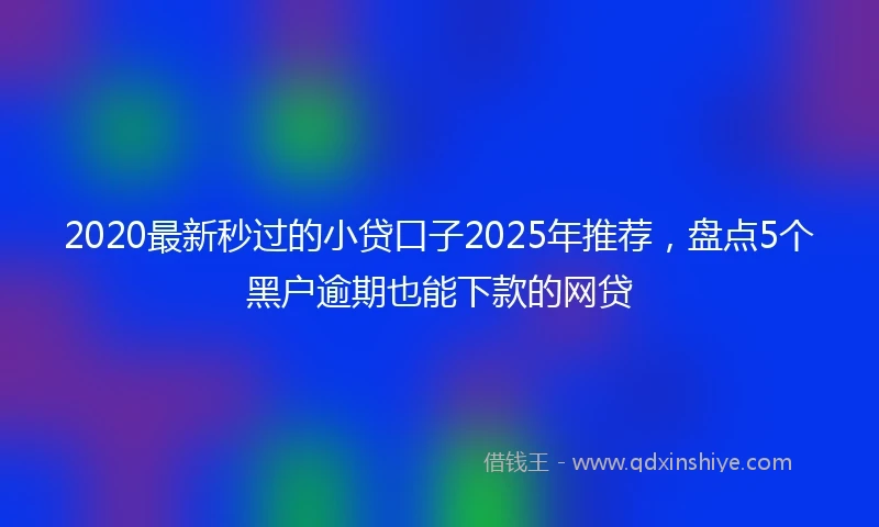 2020最新秒过的小贷口子2025年推荐，盘点5个黑户逾期也能下款的网贷