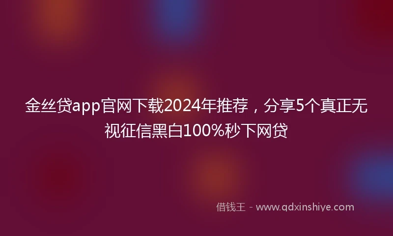 金丝贷app官网下载2024年推荐，分享5个真正无视征信黑白100%秒下网贷