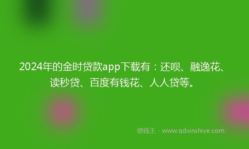 2024年的金时贷款app下载有：还呗、融逸花、读秒贷、百度有钱花、人人贷等。