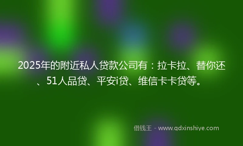 2025年的附近私人贷款公司有：拉卡拉、替你还、51人品贷、平安i贷、维信卡卡贷等。