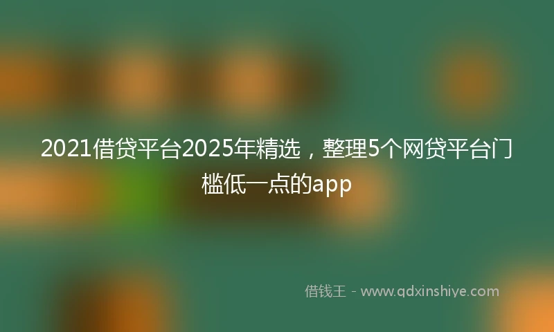 2021借贷平台2025年精选，整理5个网贷平台门槛低一点的app
