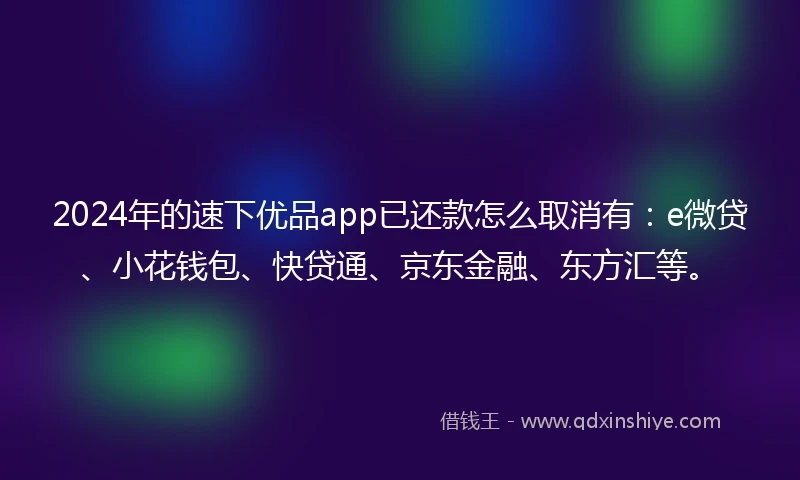 2024年的速下优品app已还款怎么取消有：e微贷、小花钱包、快贷通、京东金融、东方汇等。