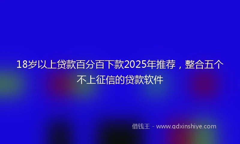 18岁以上贷款百分百下款2025年推荐，整合五个不上征信的贷款软件