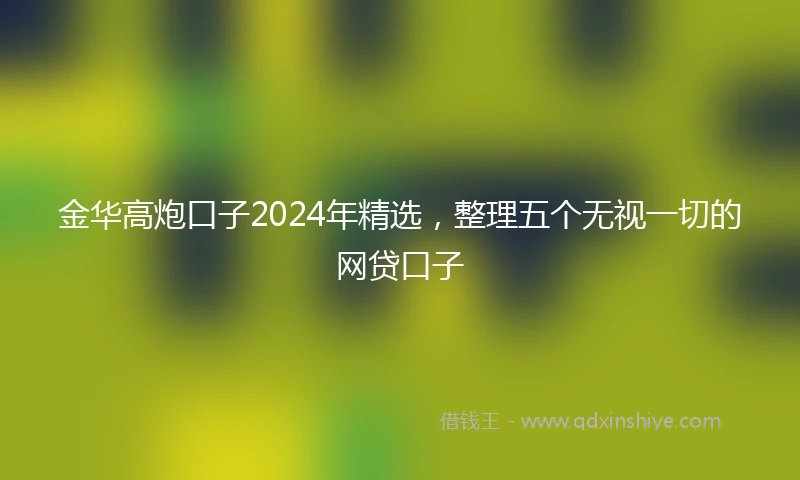 金华高炮口子2024年精选，整理五个无视一切的网贷口子