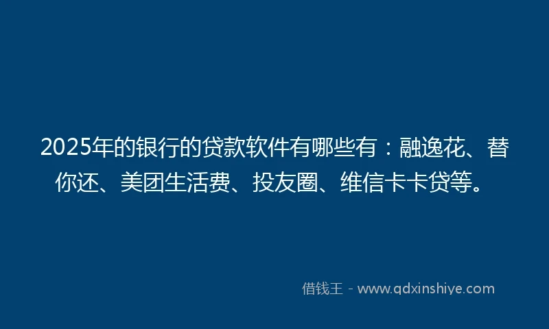 2025年的银行的贷款软件有哪些有：融逸花、替你还、美团生活费、投友圈、维信卡卡贷等。